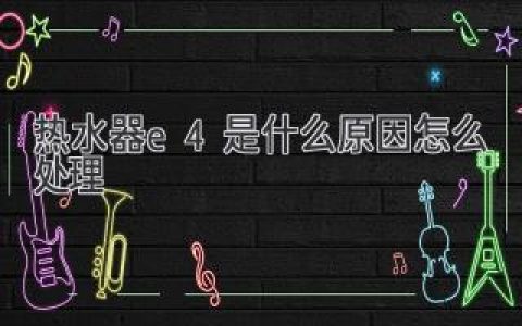 热水器显示E4故障？别慌！快速排查解决方法都在这里！