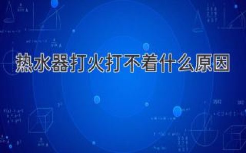 热水器打不着火？别慌！可能是这些原因在作怪！