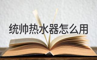 统帅热水器使用详解：一步步教你正确操作