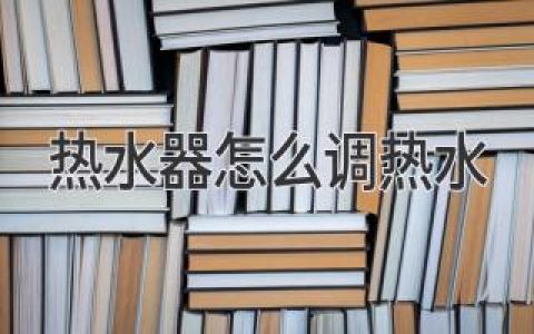 轻松搞定热水温度：热水器调温全攻略