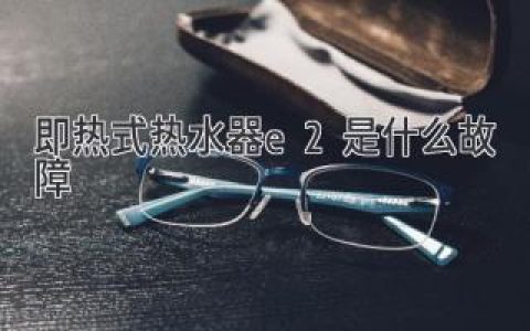 即热式热水器故障代码E2：原因解析及解决方法