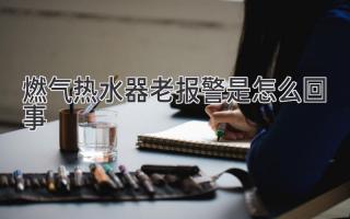 燃气热水器老报警是怎么回事