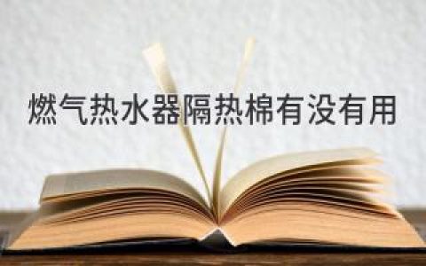 燃气热水器保温棉：真的能省钱吗？揭秘隔热效果和使用技巧