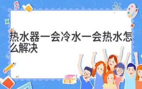 热水器忽冷忽热？教你轻松搞定！