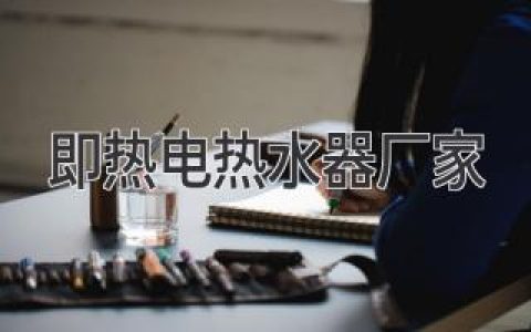 选择优质即热电热水器厂家，享受舒适热水生活