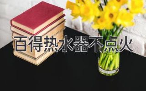 百得热水器不点火：如何快速解决 故障排除指南