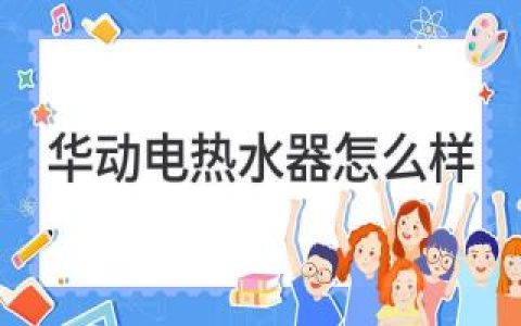 华动电热水器怎么样：详解优势与口碑