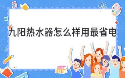 九阳热水器节能秘籍：省钱省电，热水自由享