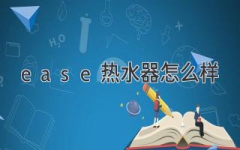 Ease 热水器：值得信赖的选择？全方位解析及选购指南