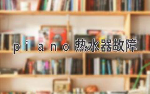 Piano 热水器故障：常见问题及解决方案