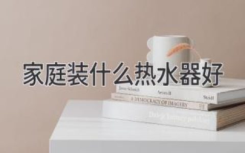 家装热水器攻略：选对热水器，温暖宅家每一天