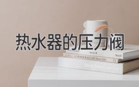 热水器压力阀：如何保护你的热水器安全？