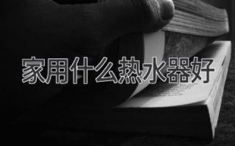 家用什么热水器好：全方位指南帮你选对省心神器