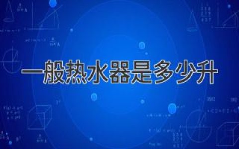 一般热水器是多少升？详尽解读家庭热水器容量选择