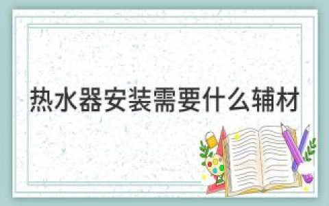 热水器安装需要什么辅材？不可忽略的配件清单