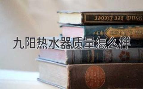 九阳热水器质量怎么样？全方位解析为你揭晓