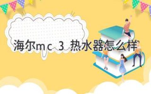 海尔热水器选购指南：性能、功能、性价比全面解析