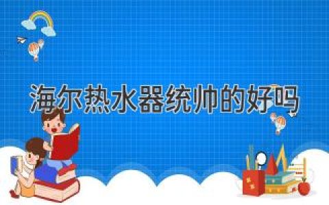 统帅热水器值得入手吗？深度解析品牌优势与产品特点