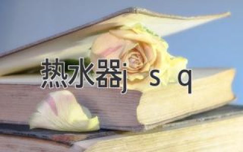 热水器 jsq：清洁保养指南，延长使用寿命