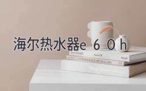 海尔热水器故障E60H：问题解析与解决方案