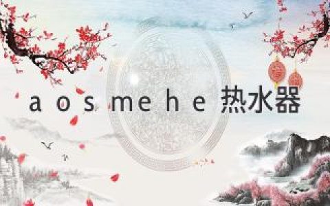 智能科技与舒适体验：深度解析**aosmehe**热水器如何满足现代家庭需求