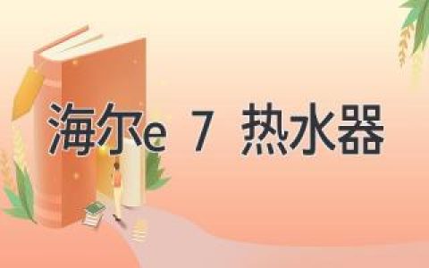 海尔E7燃气热水器：值得信赖的选择，让您沐浴温暖