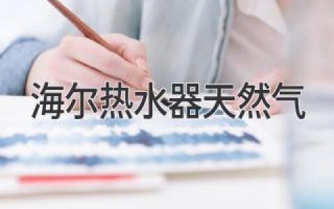 最新评测：海尔热水器天然气，舒适居家新体验