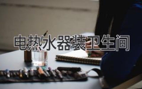 电热水器装卫生间：安全可靠，舒适便捷