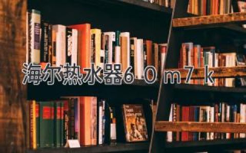 海尔热水器 60m7k：超大容量、智能操控、节能省心