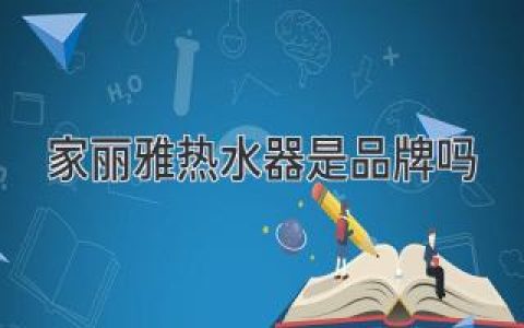 家丽雅热水器是品牌吗？揭秘家丽雅品牌实力及选购热水器的要点