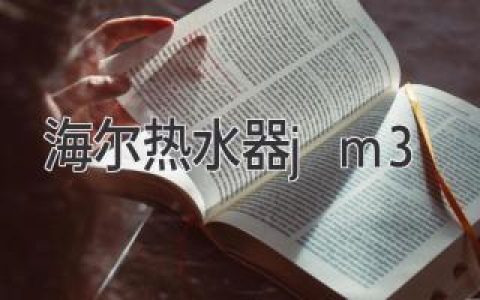 【海尔热水器jm3】选购攻略：全面解析性能与优势