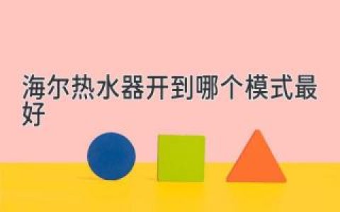 海尔热水器开到哪个模式最好：制取热水效率高，满足不同需求