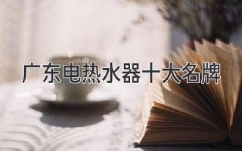 揭秘广东电热水器十大名牌，打造浴室舒适新体验