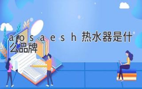 aosaesh热水器是什么品牌？盘点特色功能和使用体验