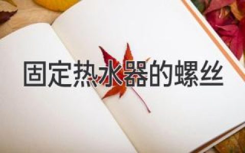 了解热水器安装中的关键部件：如何正确选择和使用螺丝