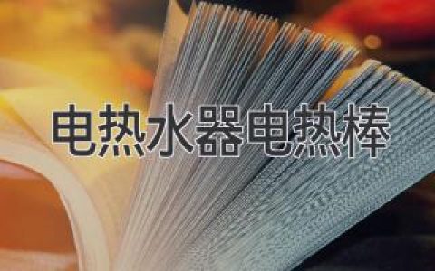 电热水器电热棒：种类、工作原理与保养指南