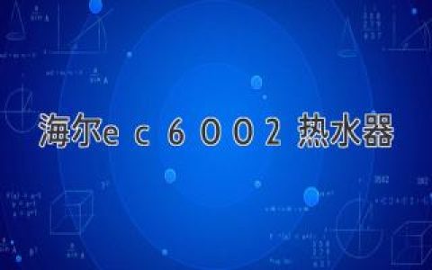 海尔ec6002热水器：极致体验，畅享舒适沐浴时光