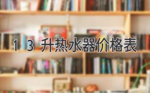 想要舒适沐浴？选购13升热水器，这份价格指南帮你找到心仪之选！