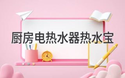 厨房里的“暖心”神器：畅享热水，升级生活品质