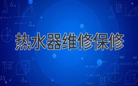 热水器故障？别慌！维修保修全攻略，轻松解决你的烦恼！