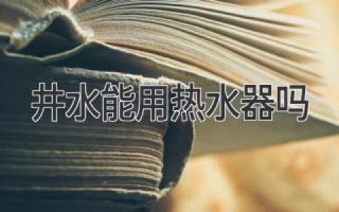 井水能直接用热水器吗？你需要知道的真相