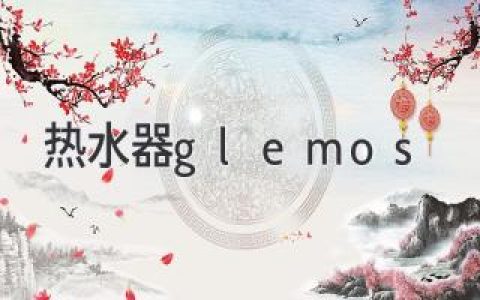 Glemos 热水器：值得信赖的选择？深入了解这款产品