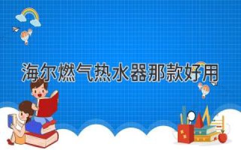 海尔燃气热水器哪款好用？助你选购最合适热水器