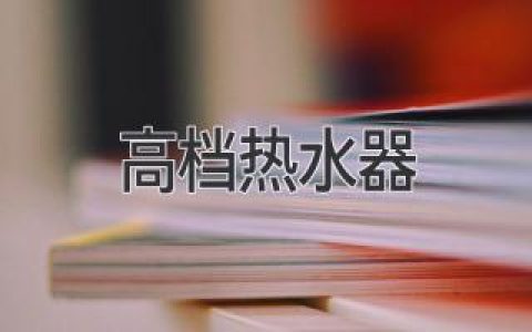 告别冰冷，拥抱舒适：选购顶级热水器的终极指南