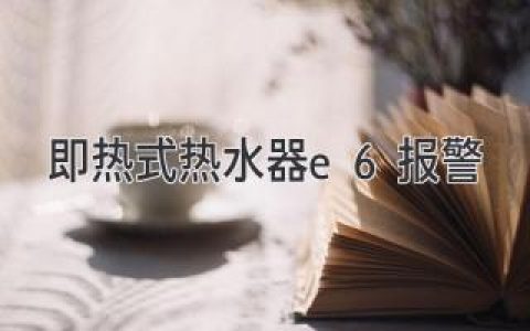 即热式热水器E6报警：原因与解决方案