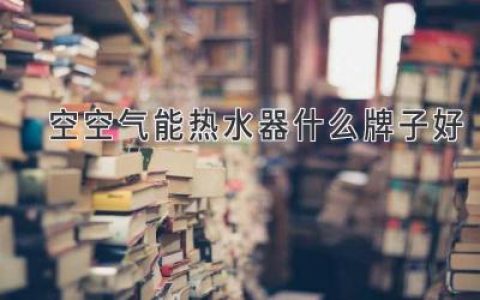 选择合适的热水伴侣：深度解析空空气能热水器品牌选择指南