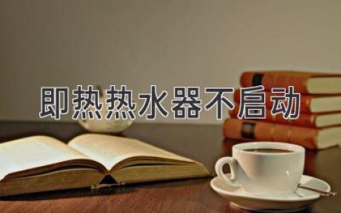 即热热水器不启动：轻松解决常见故障