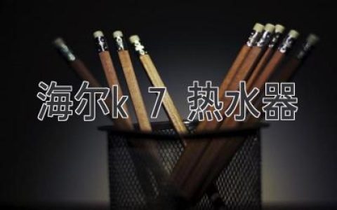 海尔K7 热水器：创新科技，畅享沐浴新体验