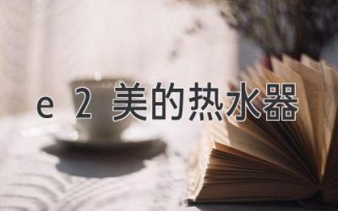 E2美的热水器：选购指南，帮你找到最合适的沐浴神器