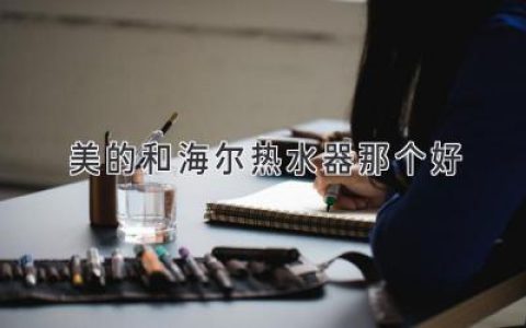 美的和海尔热水器哪个好？选购热水器全指南